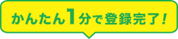 かんたん1分で登録完了!